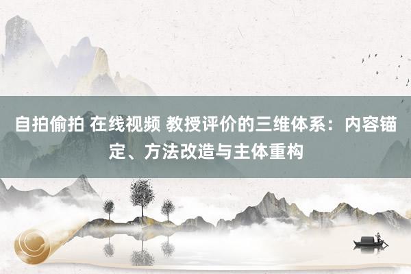 自拍偷拍 在线视频 教授评价的三维体系：内容锚定、方法改造与主体重构