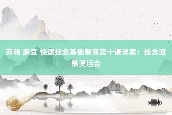 苏畅 麻豆 快速挂念基础智商第十课详案：挂念政策奥运会