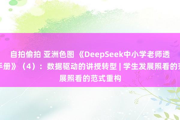 自拍偷拍 亚洲色图 《DeepSeek中小学老师透彻操作手册》（4）：数据驱动的讲授转型 | 学生发展照看的范式重构