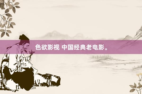 色欲影视 中国经典老电影。