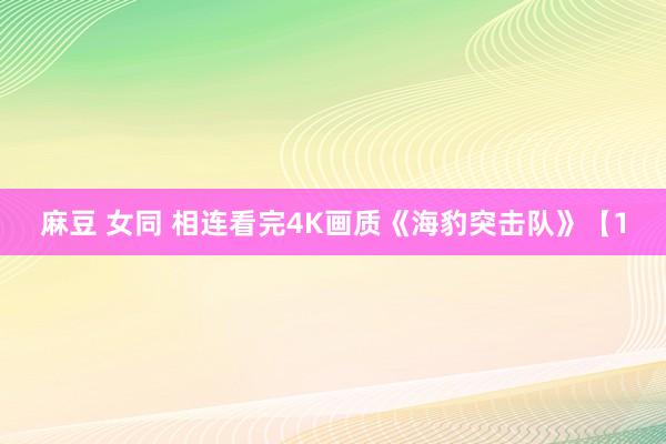 麻豆 女同 相连看完4K画质《海豹突击队》【1